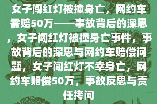 女子闯红灯被撞身亡，网约车需赔50万——事故背后的深思，女子闯红灯被撞身亡事件，事故背后的深思与网约车赔偿问题，女子闯红灯不幸身亡，网约车赔偿50万，事故反思与责任拷问