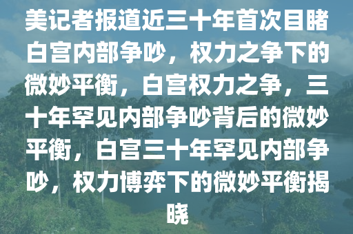 美记者报道近三十年首次目睹白宫内部争吵，权力之争下的微妙平衡，白宫权力之争，三十年罕见内部争吵背后的微妙平衡，白宫三十年罕见内部争吵，权力博弈下的微妙平衡揭晓