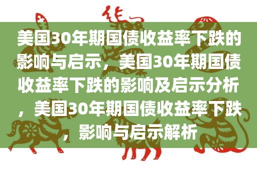 美国30年期国债收益率下跌的影响与启示，美国30年期国债收益率下跌的影响及启示分析，美国30年期国债收益率下跌，影响与启示解析