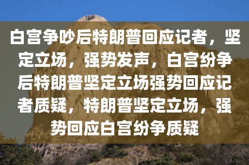 白宫争吵后特朗普回应记者，坚定立场，强势发声，白宫纷争后特朗普坚定立场强势回应记者质疑，特朗普坚定立场，强势回应白宫纷争质疑