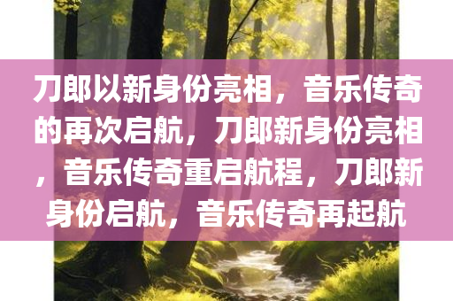 刀郎以新身份亮相，音乐传奇的再次启航，刀郎新身份亮相，音乐传奇重启航程，刀郎新身份启航，音乐传奇再起航