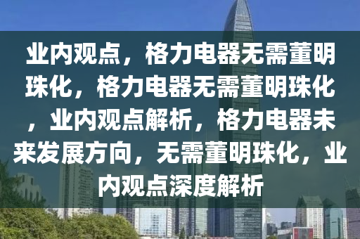 业内观点，格力电器无需董明珠化，格力电器无需董明珠化，业内观点解析，格力电器未来发展方向，无需董明珠化，业内观点深度解析