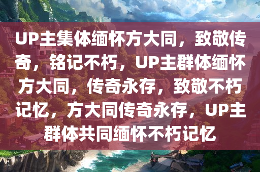 UP主集体缅怀方大同，致敬传奇，铭记不朽，UP主群体缅怀方大同，传奇永存，致敬不朽记忆，方大同传奇永存，UP主群体共同缅怀不朽记忆