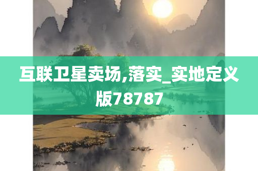 互联卫星卖场,落实_实地定义版78787