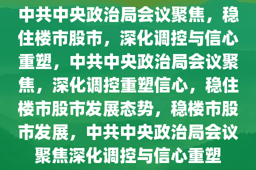 中共中央政治局会议聚焦，稳住楼市股市，深化调控与信心重塑，中共中央政治局会议聚焦，深化调控重塑信心，稳住楼市股市发展态势，稳楼市股市发展，中共中央政治局会议聚焦深化调控与信心重塑