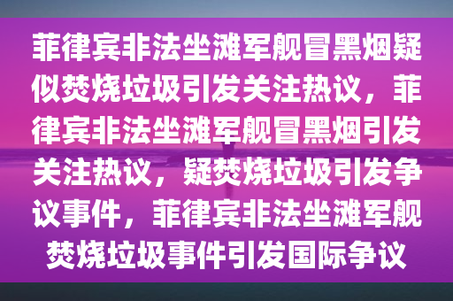 菲律宾非法坐滩军舰冒黑烟疑似焚烧垃圾引发关注热议，菲律宾非法坐滩军舰冒黑烟引发关注热议，疑焚烧垃圾引发争议事件，菲律宾非法坐滩军舰焚烧垃圾事件引发国际争议