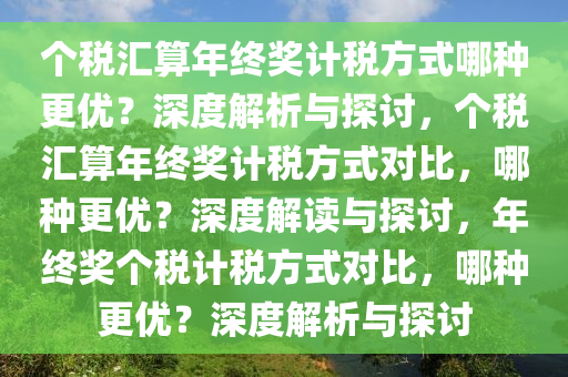 个税汇算年终奖计税方式哪种更优？深度解析与探讨，个税汇算年终奖计税方式对比，哪种更优？深度解读与探讨，年终奖个税计税方式对比，哪种更优？深度解析与探讨