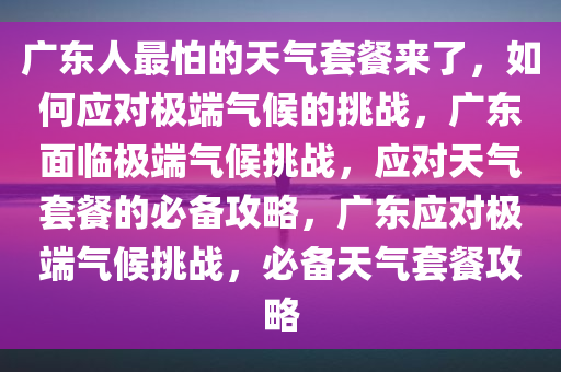 广东人最怕的天气套餐来了，如何应对极端气候的挑战，广东面临极端气候挑战，应对天气套餐的必备攻略，广东应对极端气候挑战，必备天气套餐攻略