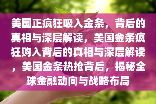 美国正疯狂吸入金条，背后的真相与深层解读，美国金条疯狂购入背后的真相与深层解读，美国金条热抢背后，揭秘全球金融动向与战略布局