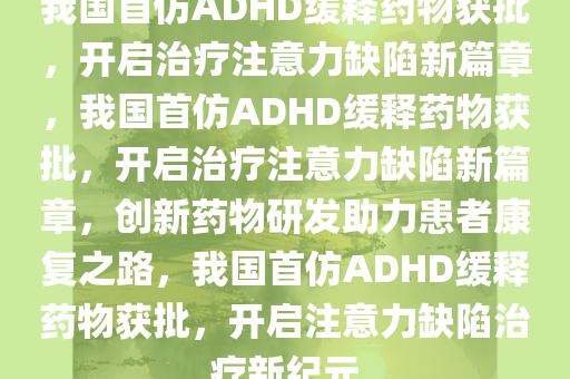 我国首仿ADHD缓释药物获批，开启治疗注意力缺陷新篇章，我国首仿ADHD缓释药物获批，开启治疗注意力缺陷新篇章，创新药物研发助力患者康复之路，我国首仿ADHD缓释药物获批，开启注意力缺陷治疗新纪元