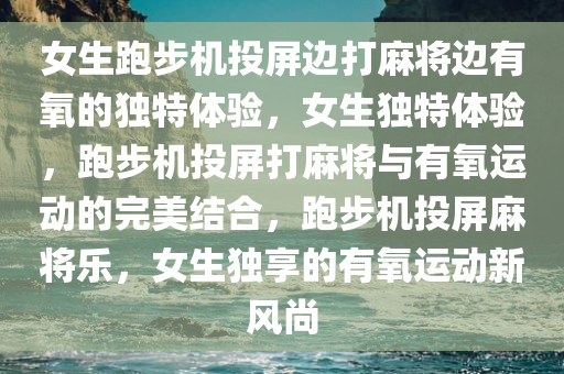 女生跑步机投屏边打麻将边有氧的独特体验，女生独特体验，跑步机投屏打麻将与有氧运动的完美结合，跑步机投屏麻将乐，女生独享的有氧运动新风尚