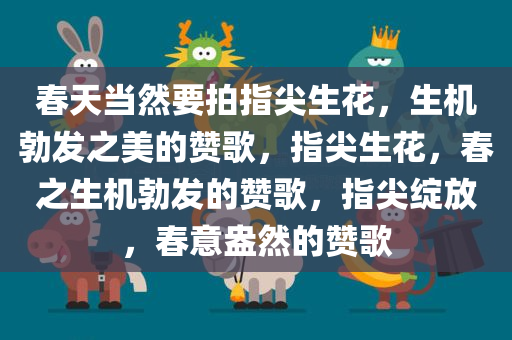 春天当然要拍指尖生花，生机勃发之美的赞歌，指尖生花，春之生机勃发的赞歌，指尖绽放，春意盎然的赞歌