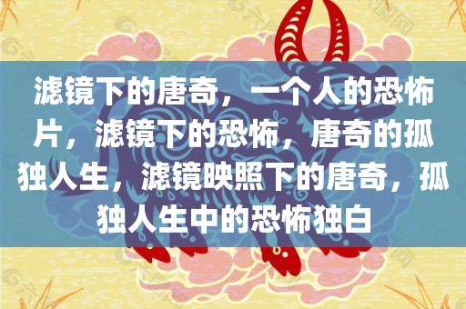 滤镜下的唐奇，一个人的恐怖片，滤镜下的恐怖，唐奇的孤独人生，滤镜映照下的唐奇，孤独人生中的恐怖独白