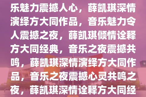 薛凯琪深情演绎方大同作品，音乐魅力震撼人心，薛凯琪深情演绎方大同作品，音乐魅力令人震撼之夜，薛凯琪倾情诠释方大同经典，音乐之夜震撼共鸣，薛凯琪深情演绎方大同作品，音乐之夜震撼心灵共鸣之夜，薛凯琪深情诠释方大同经典，音乐之夜共鸣震撼