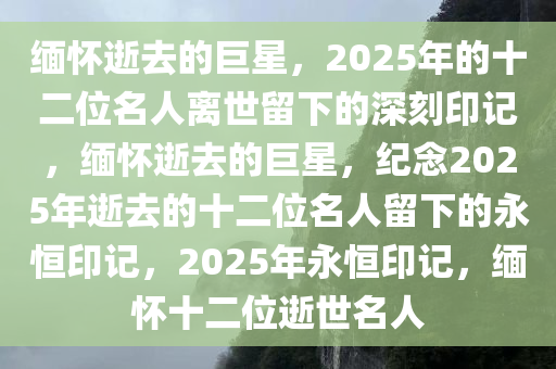 缅怀逝去的巨星，2025年的十二位名人离世留下的深刻印记，缅怀逝去的巨星，纪念2025年逝去的十二位名人留下的永恒印记，2025年永恒印记，缅怀十二位逝世名人