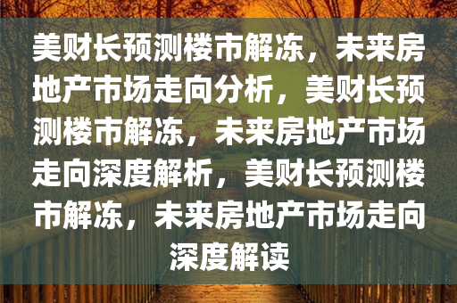 美财长预测楼市解冻，未来房地产市场走向分析，美财长预测楼市解冻，未来房地产市场走向深度解析，美财长预测楼市解冻，未来房地产市场走向深度解读