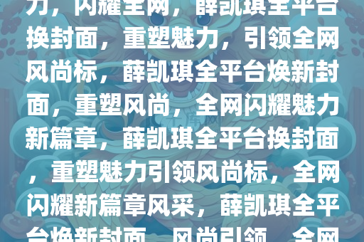 薛凯琪全平台换封面，重塑魅力，闪耀全网，薛凯琪全平台换封面，重塑魅力，引领全网风尚标，薛凯琪全平台焕新封面，重塑风尚，全网闪耀魅力新篇章，薛凯琪全平台换封面，重塑魅力引领风尚标，全网闪耀新篇章风采，薛凯琪全平台焕新封面，风尚引领，全网闪耀新篇章