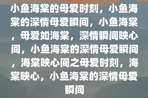 小鱼海棠的母爱时刻，小鱼海棠的深情母爱瞬间，小鱼海棠，母爱如海棠，深情瞬间映心间，小鱼海棠的深情母爱瞬间，海棠映心间之母爱时刻，海棠映心，小鱼海棠的深情母爱瞬间