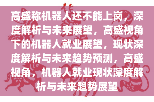 高盛称机器人还不能上岗，深度解析与未来展望，高盛视角下的机器人就业展望，现状深度解析与未来趋势预测，高盛视角，机器人就业现状深度解析与未来趋势展望