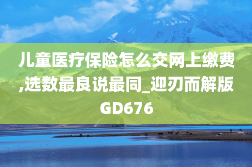 儿童医疗保险怎么交网上缴费,选数最良说最同_迎刃而解版GD676