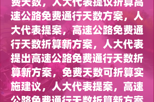 人大代表建议折算高速公路免费天数，人大代表提议折算高速公路免费通行天数方案，人大代表提案，高速公路免费通行天数折算新方案，人大代表提出高速公路免费通行天数折算新方案，免费天数可折算实施建议，人大代表提案，高速公路免费通行天数折算新方案出台建议