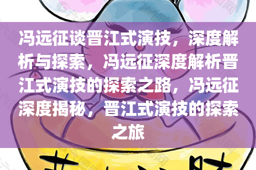 冯远征谈晋江式演技，深度解析与探索，冯远征深度解析晋江式演技的探索之路，冯远征深度揭秘，晋江式演技的探索之旅