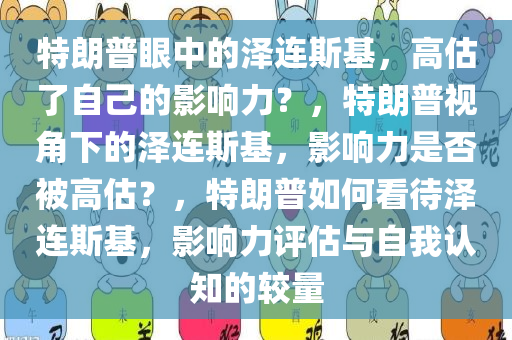 特朗普眼中的泽连斯基，高估了自己的影响力？，特朗普视角下的泽连斯基，影响力是否被高估？，特朗普如何看待泽连斯基，影响力评估与自我认知的较量