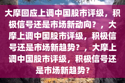 大摩回应上调中国股市评级，积极信号还是市场新动向？，大摩上调中国股市评级，积极信号还是市场新趋势？，大摩上调中国股市评级，积极信号还是市场新趋势？