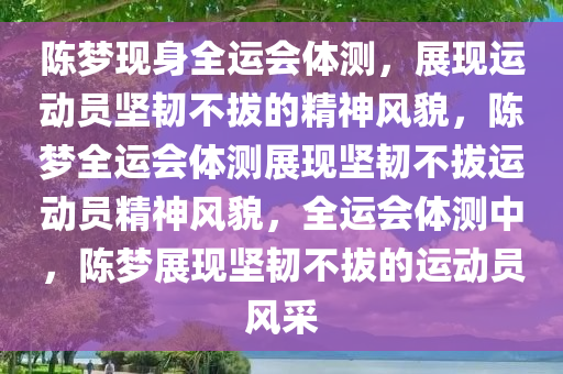 陈梦现身全运会体测，展现运动员坚韧不拔的精神风貌，陈梦全运会体测展现坚韧不拔运动员精神风貌，全运会体测中，陈梦展现坚韧不拔的运动员风采