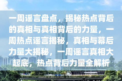 一周谣言盘点，揭秘热点背后的真相与真相背后的力量，一周热点谣言揭秘，真相与幕后力量大揭秘，一周谣言真相大起底，热点背后力量全解析