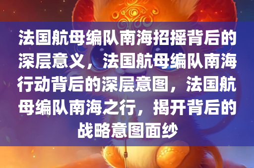 法国航母编队南海招摇背后的深层意义，法国航母编队南海行动背后的深层意图，法国航母编队南海之行，揭开背后的战略意图面纱