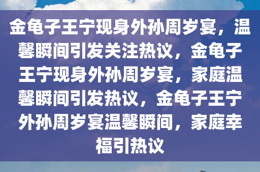 金龟子王宁现身外孙周岁宴，温馨瞬间引发关注热议，金龟子王宁现身外孙周岁宴，家庭温馨瞬间引发热议，金龟子王宁外孙周岁宴温馨瞬间，家庭幸福引热议