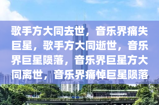 歌手方大同去世，音乐界痛失巨星，歌手方大同逝世，音乐界巨星陨落，音乐界巨星方大同离世，音乐界痛悼巨星陨落