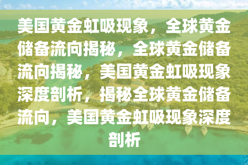 美国黄金虹吸现象，全球黄金储备流向揭秘，全球黄金储备流向揭秘，美国黄金虹吸现象深度剖析，揭秘全球黄金储备流向，美国黄金虹吸现象深度剖析