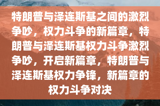 特朗普与泽连斯基之间的激烈争吵，权力斗争的新篇章，特朗普与泽连斯基权力斗争激烈争吵，开启新篇章，特朗普与泽连斯基权力争锋，新篇章的权力斗争对决