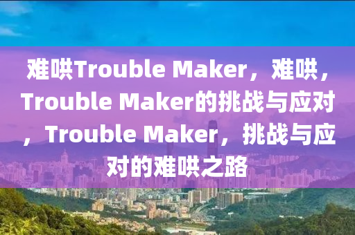 难哄Trouble Maker，难哄，Trouble Maker的挑战与应对，Trouble Maker，挑战与应对的难哄之路