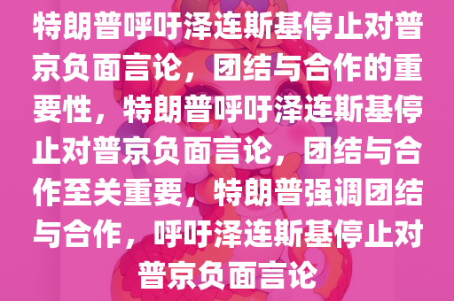 特朗普呼吁泽连斯基停止对普京负面言论，团结与合作的重要性，特朗普呼吁泽连斯基停止对普京负面言论，团结与合作至关重要，特朗普强调团结与合作，呼吁泽连斯基停止对普京负面言论