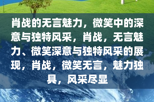 肖战的无言魅力，微笑中的深意与独特风采，肖战，无言魅力、微笑深意与独特风采的展现，肖战，微笑无言，魅力独具，风采尽显