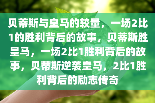 贝蒂斯与皇马的较量，一场2比1的胜利背后的故事，贝蒂斯胜皇马，一场2比1胜利背后的故事，贝蒂斯逆袭皇马，2比1胜利背后的励志传奇