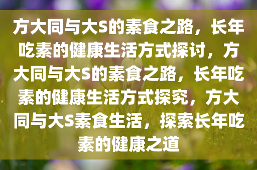 方大同与大S的素食之路，长年吃素的健康生活方式探讨，方大同与大S的素食之路，长年吃素的健康生活方式探究，方大同与大S素食生活，探索长年吃素的健康之道