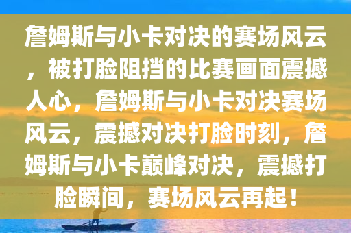 詹姆斯与小卡对决的赛场风云，被打脸阻挡的比赛画面震撼人心，詹姆斯与小卡对决赛场风云，震撼对决打脸时刻，詹姆斯与小卡巅峰对决，震撼打脸瞬间，赛场风云再起！