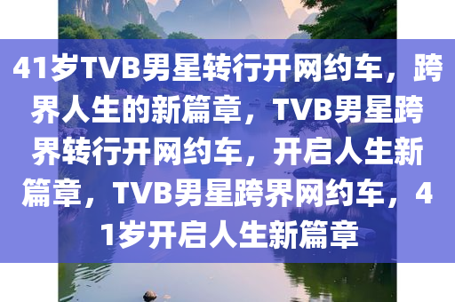 41岁TVB男星转行开网约车，跨界人生的新篇章，TVB男星跨界转行开网约车，开启人生新篇章，TVB男星跨界网约车，41岁开启人生新篇章