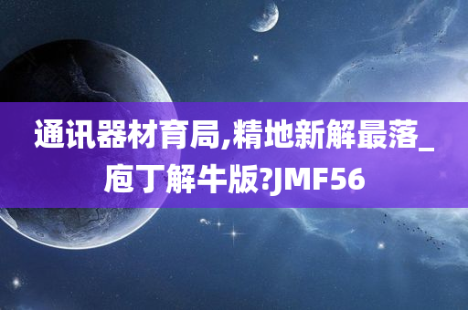 通讯器材育局,精地新解最落_庖丁解牛版?JMF56