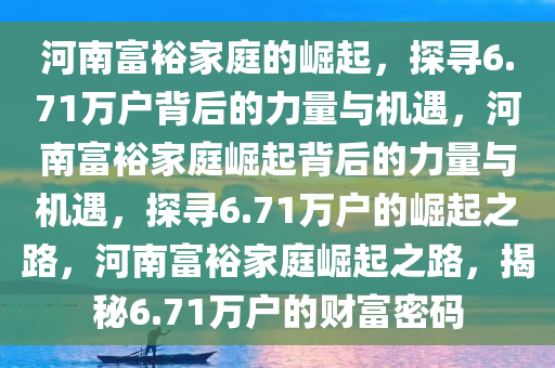 河南富裕家庭的崛起，探寻6.71万户背后的力量与机遇，河南富裕家庭崛起背后的力量与机遇，探寻6.71万户的崛起之路，河南富裕家庭崛起之路，揭秘6.71万户的财富密码