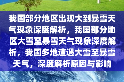 我国部分地区出现大到暴雪天气现象深度解析，我国部分地区大雪至暴雪天气现象深度解析，我国多地遭遇大雪至暴雪天气，深度解析原因与影响