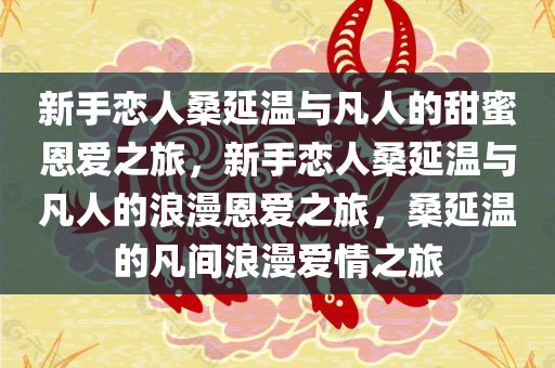 新手恋人桑延温与凡人的甜蜜恩爱之旅，新手恋人桑延温与凡人的浪漫恩爱之旅，桑延温的凡间浪漫爱情之旅