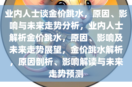 业内人士谈金价跳水，原因、影响与未来走势分析，业内人士解析金价跳水，原因、影响及未来走势展望，金价跳水解析，原因剖析、影响解读与未来走势预测