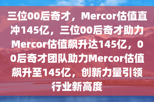 三位00后奇才，Mercor估值直冲145亿，三位00后奇才助力Mercor估值飙升达145亿，00后奇才团队助力Mercor估值飙升至145亿，创新力量引领行业新高度