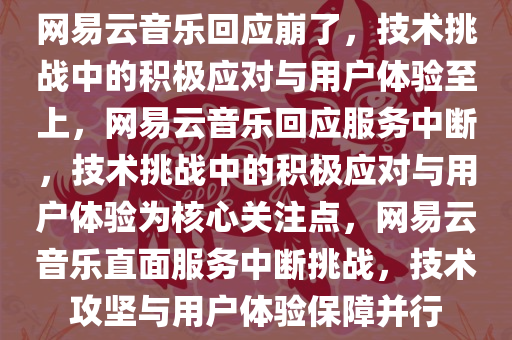 网易云音乐回应崩了，技术挑战中的积极应对与用户体验至上，网易云音乐回应服务中断，技术挑战中的积极应对与用户体验为核心关注点，网易云音乐直面服务中断挑战，技术攻坚与用户体验保障并行