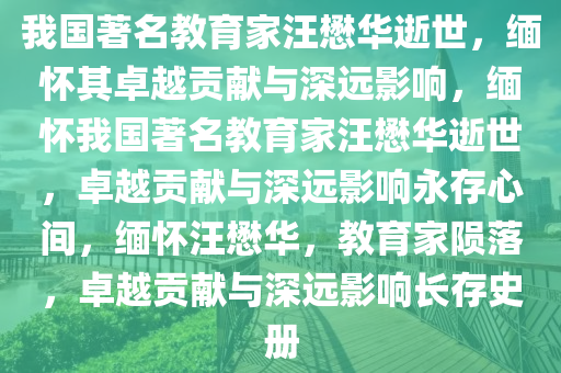 我国著名教育家汪懋华逝世，缅怀其卓越贡献与深远影响，缅怀我国著名教育家汪懋华逝世，卓越贡献与深远影响永存心间，缅怀汪懋华，教育家陨落，卓越贡献与深远影响长存史册